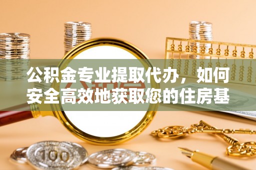 刚察公积金专业提取代办，如何安全高效地获取您的住房基金