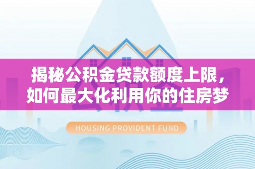 刚察揭秘公积金贷款额度上限，如何最大化利用你的住房梦想资金？