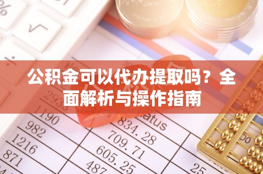 刚察公积金可以代办提取吗？全面解析与操作指南