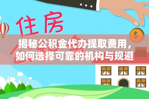 刚察揭秘公积金代办提取费用，如何选择可靠的机构与规避潜在风险