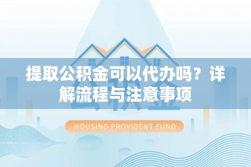 刚察提取公积金可以代办吗？详解流程与注意事项