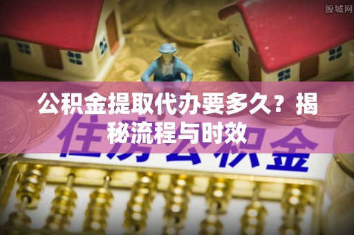 刚察公积金提取代办要多久？揭秘流程与时效