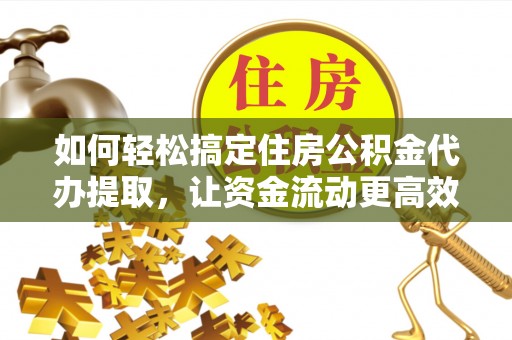 刚察如何轻松搞定住房公积金代办提取，让资金流动更高效