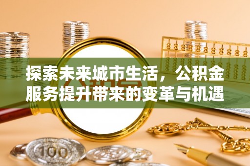 刚察探索未来城市生活，公积金服务提升带来的变革与机遇