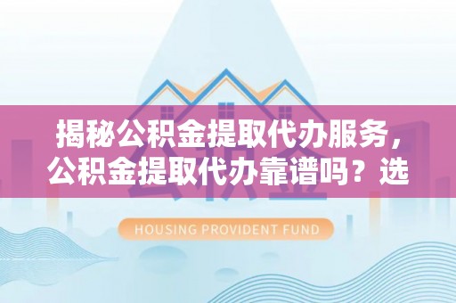 刚察揭秘公积金提取代办服务，公积金提取代办靠谱吗？选择需谨慎