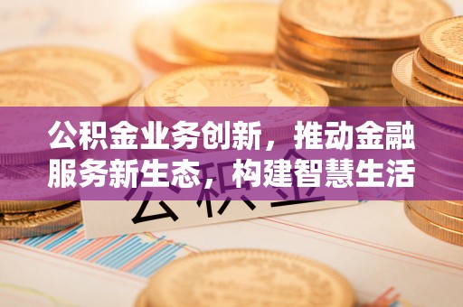 刚察公积金业务创新，推动金融服务新生态，构建智慧生活新未来