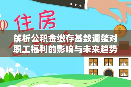 刚察解析公积金缴存基数调整对职工福利的影响与未来趋势