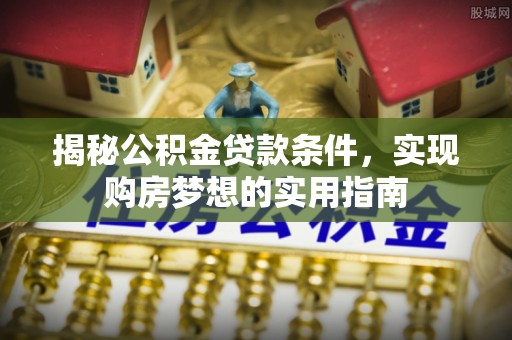 刚察揭秘公积金贷款条件，实现购房梦想的实用指南