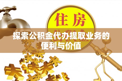 刚察探索公积金代办提取业务的便利与价值
