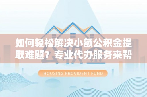 刚察如何轻松解决小额公积金提取难题？专业代办服务来帮忙