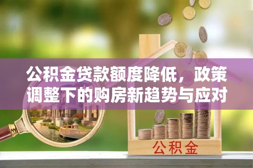 刚察公积金贷款额度降低，政策调整下的购房新趋势与应对策略