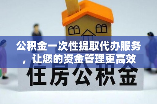 刚察公积金一次性提取代办服务，让您的资金管理更高效