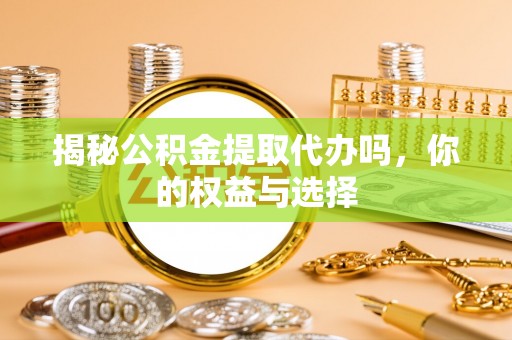 刚察揭秘公积金提取代办吗，你的权益与选择