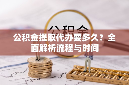 刚察公积金提取代办要多久？全面解析流程与时间