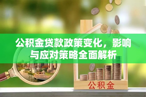 刚察公积金贷款政策变化，影响与应对策略全面解析