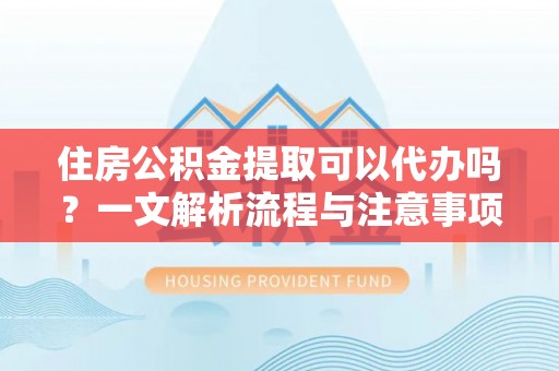 刚察住房公积金提取可以代办吗？一文解析流程与注意事项