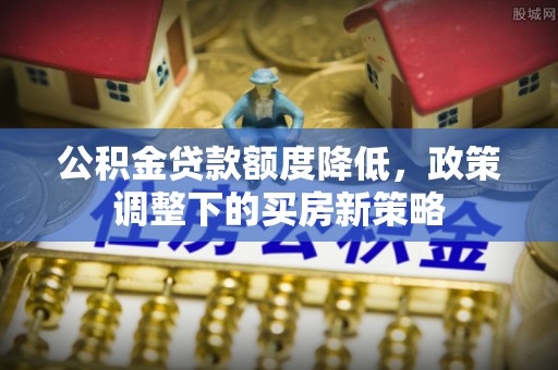 刚察公积金贷款额度降低，政策调整下的买房新策略