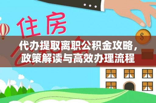 刚察代办提取离职公积金攻略，政策解读与高效办理流程