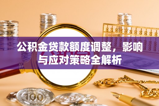 刚察公积金贷款额度调整，影响与应对策略全解析