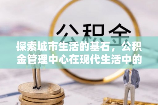 刚察探索城市生活的基石，公积金管理中心在现代生活中的重要角色