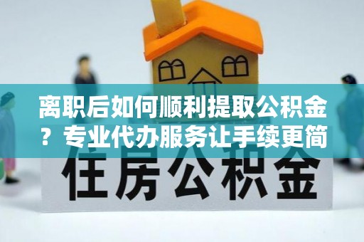 刚察离职后如何顺利提取公积金？专业代办服务让手续更简单