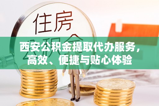 刚察西安公积金提取代办服务，高效、便捷与贴心体验