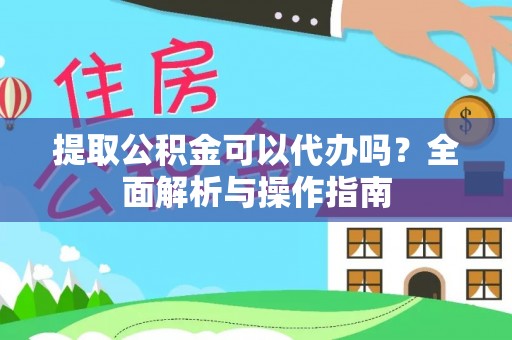 刚察提取公积金可以代办吗？全面解析与操作指南