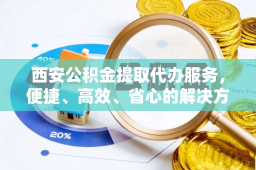 刚察西安公积金提取代办服务，便捷、高效、省心的解决方案