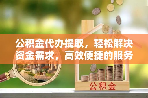 刚察公积金代办提取，轻松解决资金需求，高效便捷的服务选择
