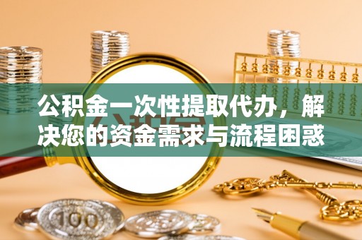 刚察公积金一次性提取代办，解决您的资金需求与流程困惑