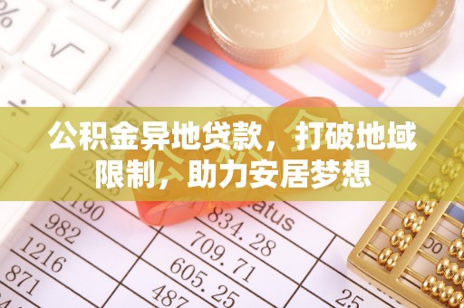 刚察公积金异地贷款，打破地域限制，助力安居梦想