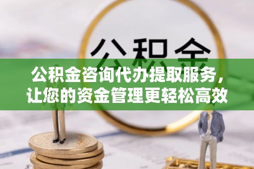 刚察公积金咨询代办提取服务，让您的资金管理更轻松高效