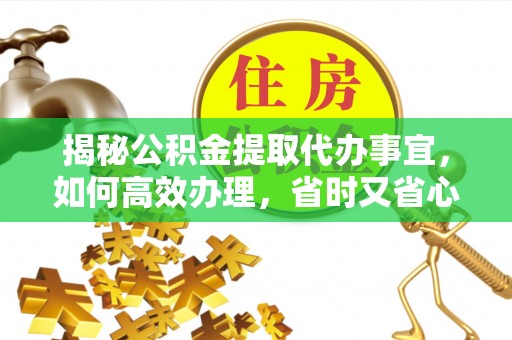 刚察揭秘公积金提取代办事宜，如何高效办理，省时又省心？
