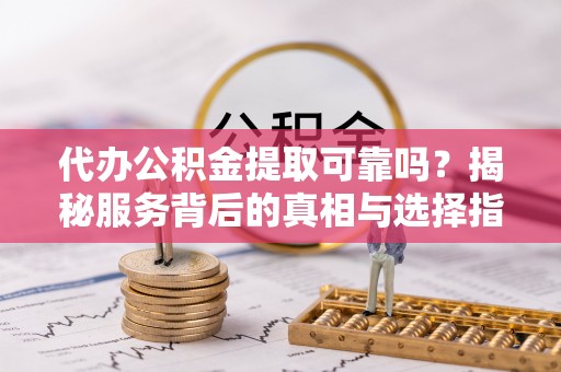 刚察代办公积金提取可靠吗？揭秘服务背后的真相与选择指南