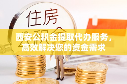 刚察西安公积金提取代办服务，高效解决您的资金需求