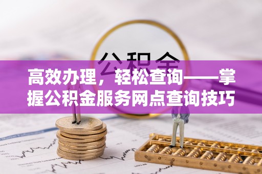 刚察高效办理，轻松查询——掌握公积金服务网点查询技巧
