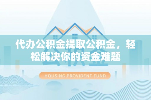 刚察代办公积金提取公积金，轻松解决你的资金难题