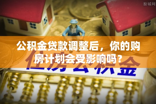刚察公积金贷款调整后，你的购房计划会受影响吗？