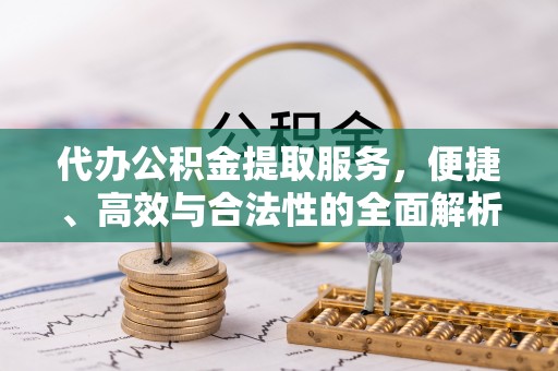 刚察代办公积金提取服务，便捷、高效与合法性的全面解析
