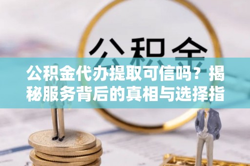 刚察公积金代办提取可信吗？揭秘服务背后的真相与选择指南