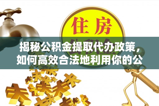 刚察揭秘公积金提取代办政策，如何高效合法地利用你的公积金