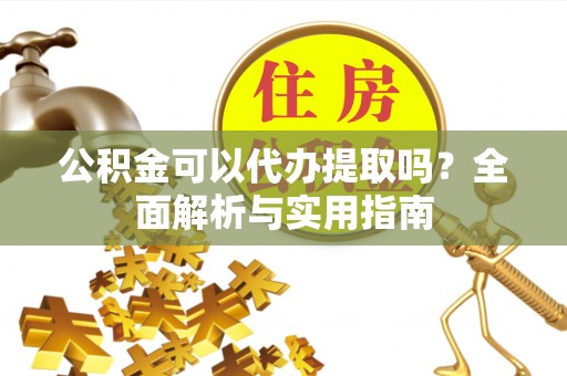 刚察公积金可以代办提取吗？全面解析与实用指南