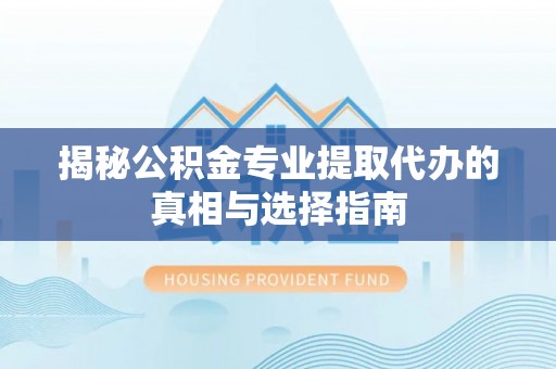 刚察揭秘公积金专业提取代办的真相与选择指南