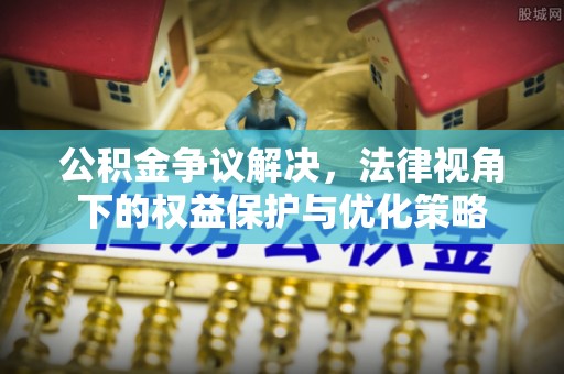 刚察公积金争议解决，法律视角下的权益保护与优化策略