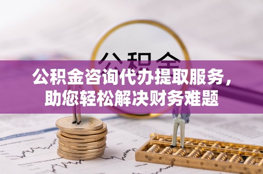 刚察公积金咨询代办提取服务，助您轻松解决财务难题