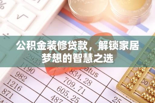 刚察公积金装修贷款，解锁家居梦想的智慧之选