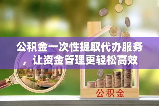 刚察公积金一次性提取代办服务，让资金管理更轻松高效