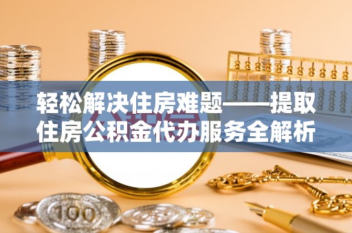 刚察轻松解决住房难题——提取住房公积金代办服务全解析