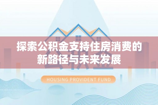 刚察探索公积金支持住房消费的新路径与未来发展