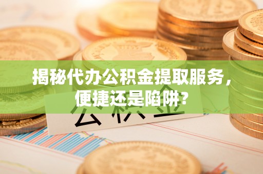 刚察揭秘代办公积金提取服务，便捷还是陷阱？